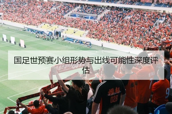 国足世预赛小组形势与出线可能性深度评估